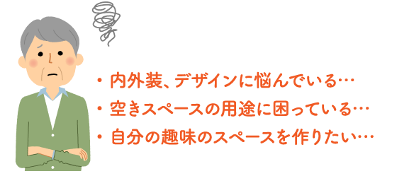 内外装、デザインに悩んでいる/空きスペースの用途に困っている/自分の趣味のスペースを作りたい